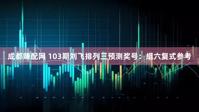 成都赚配网 103期刘飞排列三预测奖号：组六复式参考